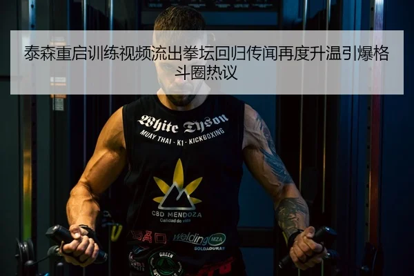 泰森重启训练视频流出拳坛回归传闻再度升温引爆格斗圈热议